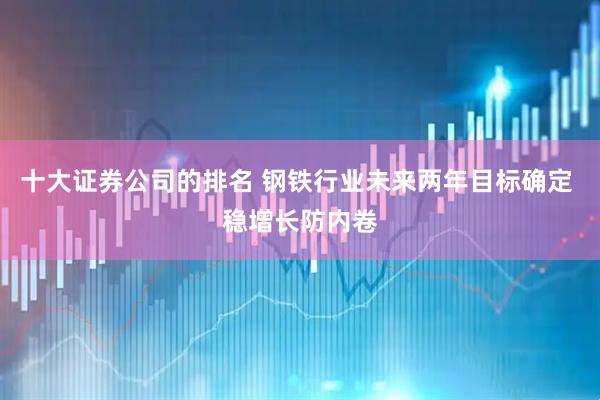 十大证券公司的排名 钢铁行业未来两年目标确定 稳增长防内卷