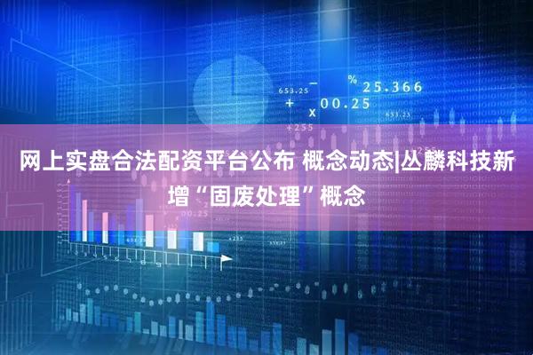 网上实盘合法配资平台公布 概念动态|丛麟科技新增“固废处理”概念