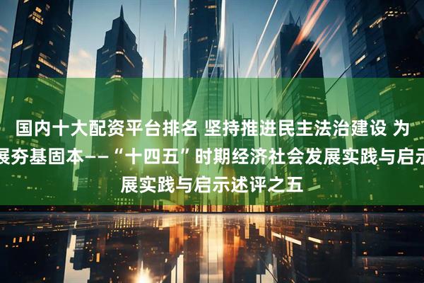 国内十大配资平台排名 坚持推进民主法治建设 为高质量发展夯基固本——“十四五”时期经济社会发展实践与启示述评之五