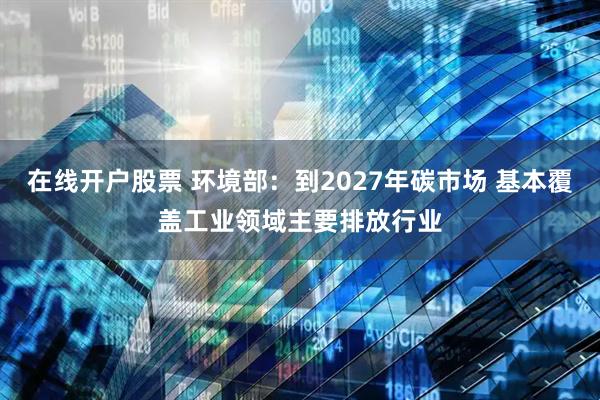 在线开户股票 环境部：到2027年碳市场 基本覆盖工业领域主要排放行业