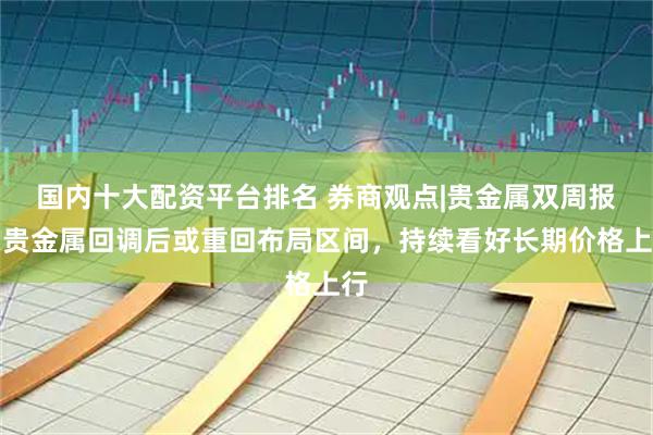 国内十大配资平台排名 券商观点|贵金属双周报：贵金属回调后或重回布局区间，持续看好长期价格上行