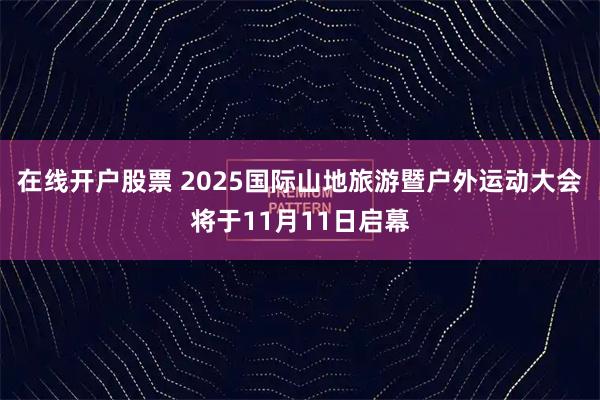 在线开户股票 2025国际山地旅游暨户外运动大会将于11月11日启幕