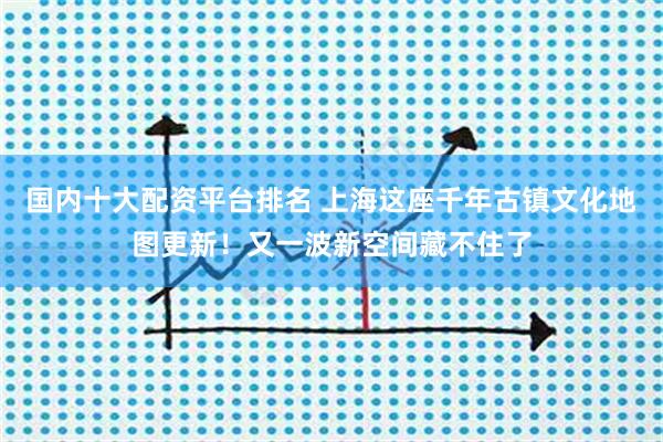 国内十大配资平台排名 上海这座千年古镇文化地图更新！又一波新空间藏不住了