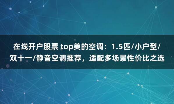 在线开户股票 top美的空调：1.5匹/小户型/双十一/静音空调推荐，适配多场景性价比之选