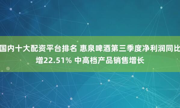 国内十大配资平台排名 惠泉啤酒第三季度净利润同比增22.51% 中高档产品销售增长