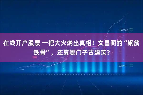 在线开户股票 一把大火烧出真相！文昌阁的“钢筋铁骨”，还算哪门子古建筑？