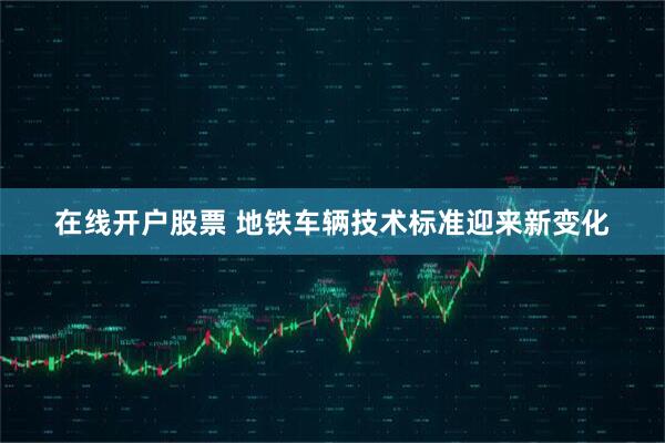 在线开户股票 地铁车辆技术标准迎来新变化