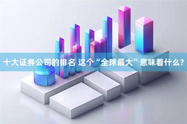 十大证券公司的排名 这个“全球最大”意味着什么?