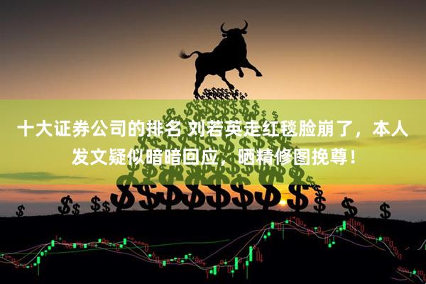 十大证券公司的排名 刘若英走红毯脸崩了，本人发文疑似暗暗回应，晒精修图挽尊！