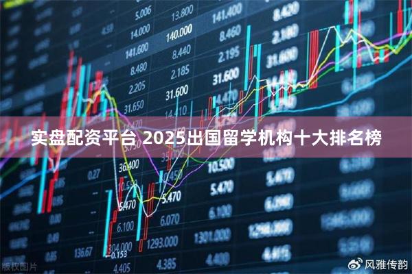 实盘配资平台 2025出国留学机构十大排名榜