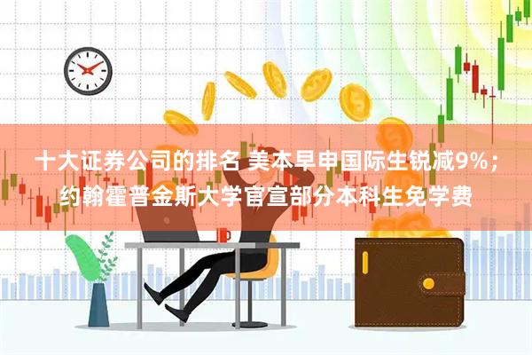 十大证券公司的排名 美本早申国际生锐减9%；约翰霍普金斯大学官宣部分本科生免学费