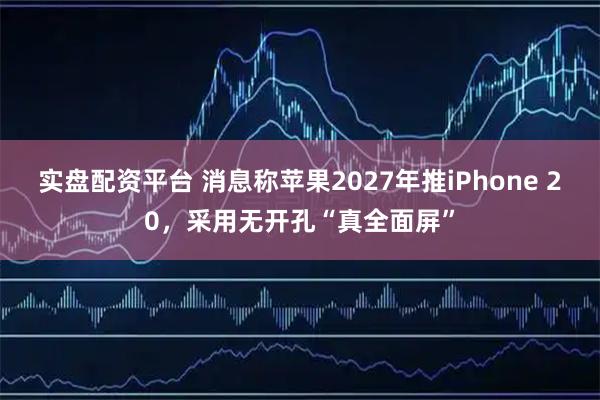 实盘配资平台 消息称苹果2027年推iPhone 20，采用无开孔“真全面屏”