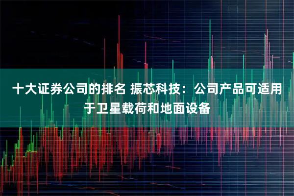 十大证券公司的排名 振芯科技：公司产品可适用于卫星载荷和地面设备