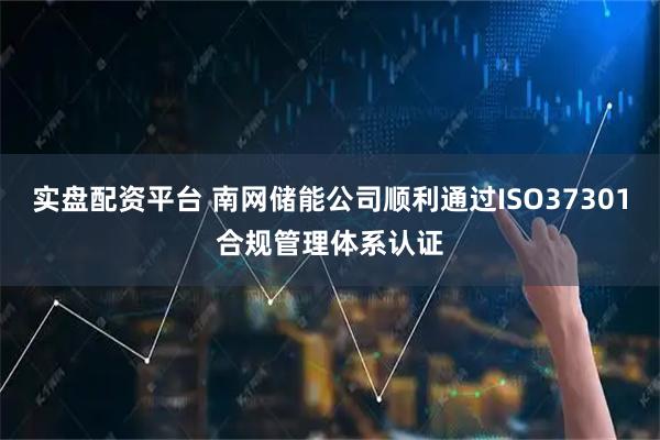 实盘配资平台 南网储能公司顺利通过ISO37301合规管理体系认证