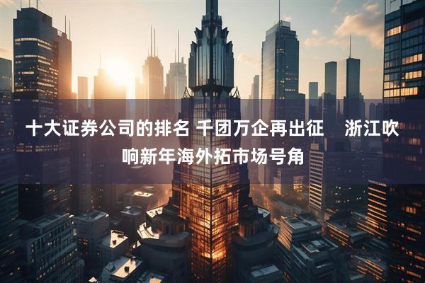 十大证券公司的排名 千团万企再出征    浙江吹响新年海外拓市场号角