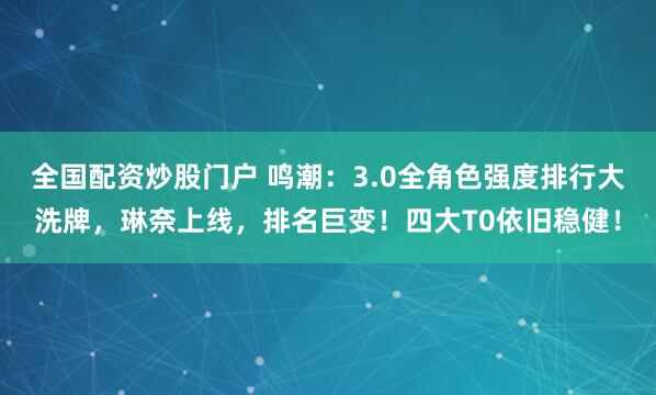 全国配资炒股门户 鸣潮：3.0全角色强度排行大洗牌，琳奈上线，排名巨变！四大T0依旧稳健！