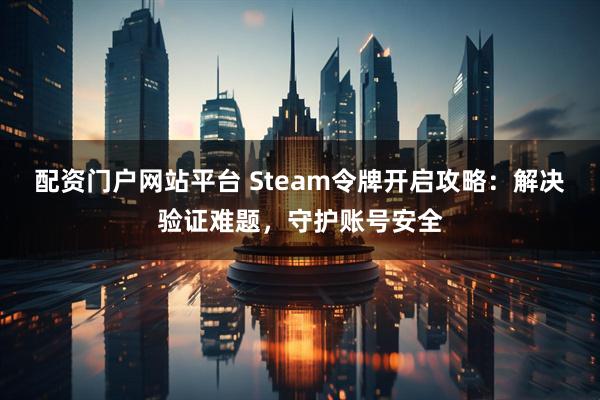 配资门户网站平台 Steam令牌开启攻略：解决验证难题，守护账号安全