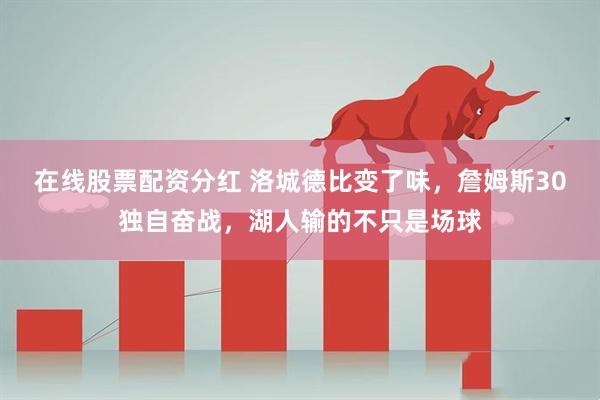 在线股票配资分红 洛城德比变了味，詹姆斯30独自奋战，湖人输的不只是场球