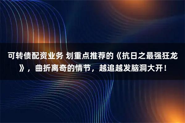 可转债配资业务 划重点推荐的《抗日之最强狂龙》，曲折离奇的情节，越追越发脑洞大开！