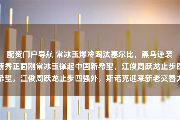 配资门户导航 常冰玉爆冷淘汰塞尔比，黑马逆袭引热议，半决赛老将与新秀正面刚常冰玉撑起中国新希望，江俊周跃龙止步四强外，斯诺克迎来新老交替大考