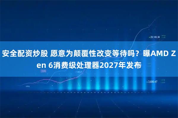 安全配资炒股 愿意为颠覆性改变等待吗？曝AMD Zen 6消费级处理器2027年发布
