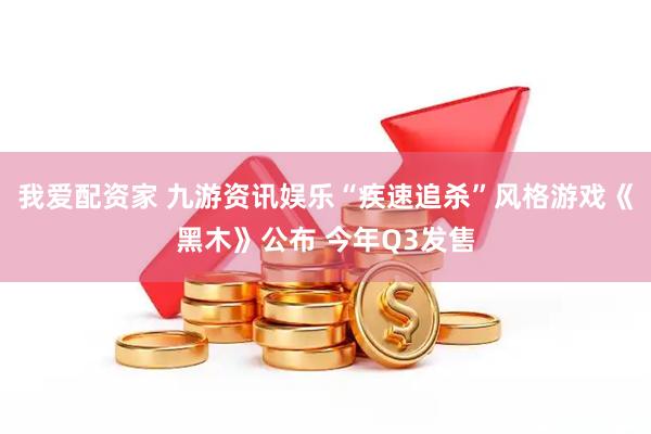 我爱配资家 九游资讯娱乐“疾速追杀”风格游戏《黑木》公布 今年Q3发售