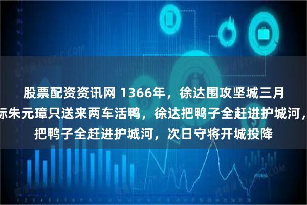股票配资资讯网 1366年，徐达围攻坚城三月不下，粮草断绝之际朱元璋只送来两车活鸭，徐达把鸭子全赶进护城河，次日守将开城投降