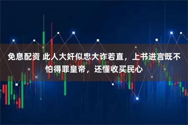 免息配资 此人大奸似忠大诈若直，上书进言既不怕得罪皇帝，还懂收买民心
