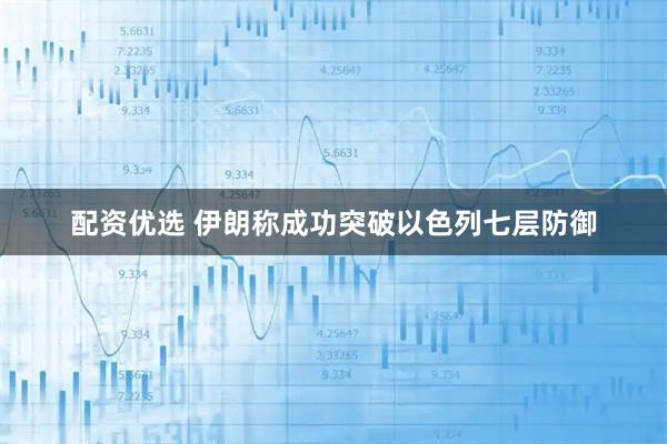 配资优选 伊朗称成功突破以色列七层防御