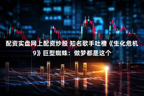 配资实盘网上配资炒股 知名歌手吐槽《生化危机9》巨型蜘蛛：做梦都是这个