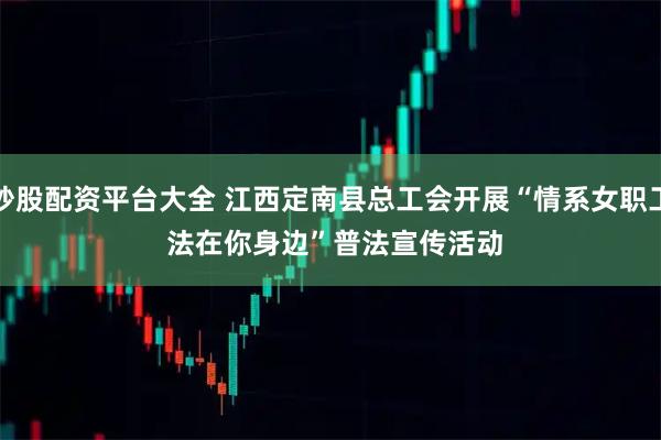 炒股配资平台大全 江西定南县总工会开展“情系女职工 法在你身边”普法宣传活动