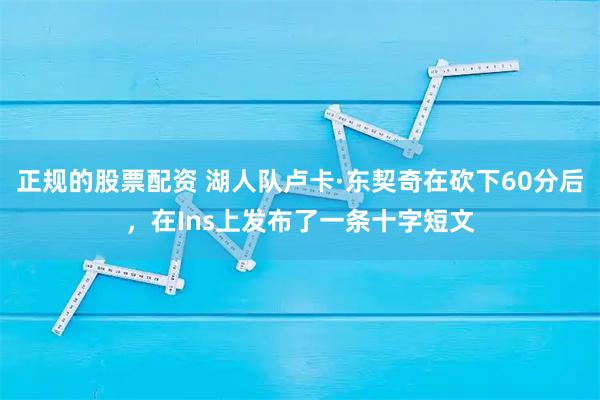 正规的股票配资 湖人队卢卡·东契奇在砍下60分后，在Ins上发布了一条十字短文